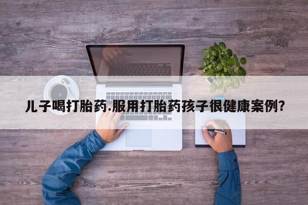 米非司酮片药店可以买吗儿子喝打胎药.服用打胎药孩子很健康案例?