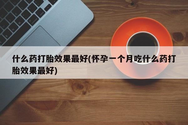 米非司酮片药店可以买吗什么药打胎效果最好(怀孕一个月吃什么药打胎效果最好)