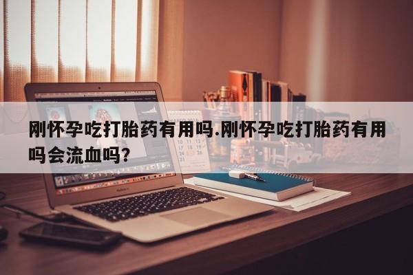 米非司酮片药店可以买吗刚怀孕吃打胎药有用吗.刚怀孕吃打胎药有用吗会流血吗？
