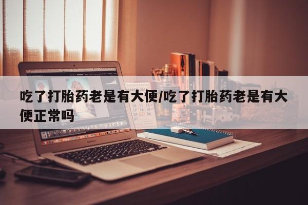 米非司酮片药店可以买吗吃了打胎药老是有大便/吃了打胎药老是有大便正常吗