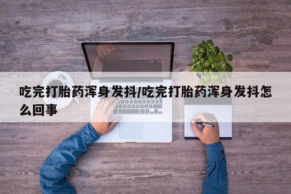 米非司酮片药店可以买吗吃完打胎药浑身发抖/吃完打胎药浑身发抖怎么回事