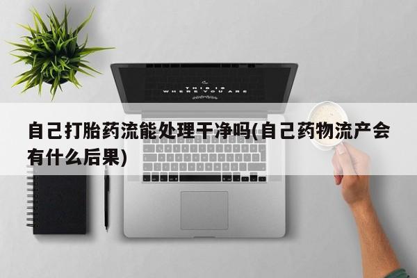 米非司酮片药店可以买吗自己打胎药流能处理干净吗(自己药物流产会有什么后果)