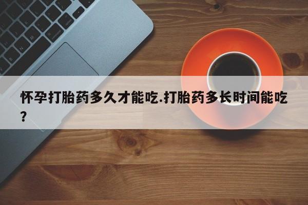 米非司酮片药店可以买吗怀孕打胎药多久才能吃.打胎药多长时间能吃？