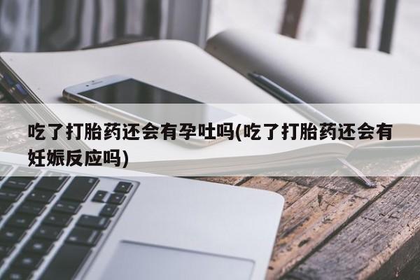 米非司酮片药店可以买吗吃了打胎药还会有孕吐吗(吃了打胎药还会有妊娠反应吗)
