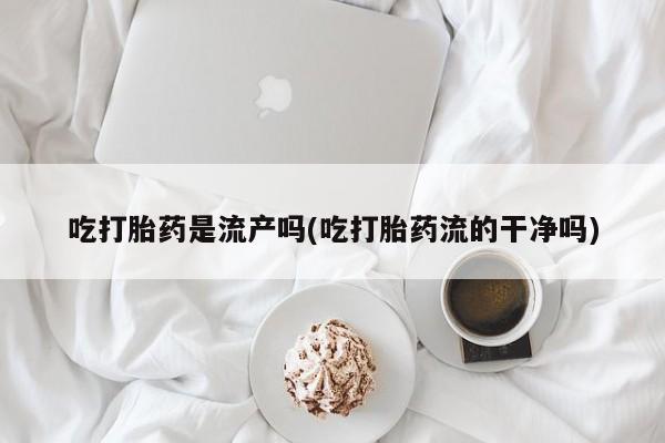 米非司酮片药店可以买吗吃打胎药是流产吗(吃打胎药流的干净吗)