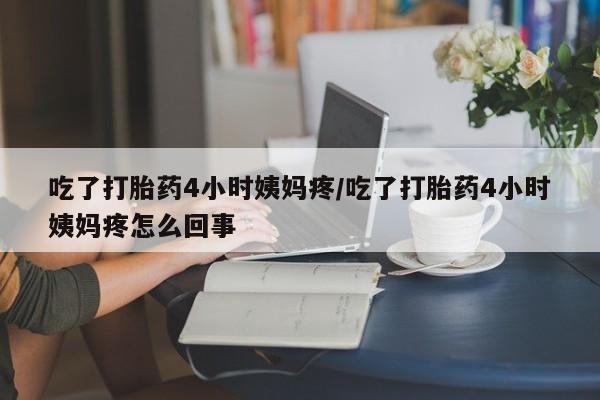 米非司酮片药店可以买吗吃了打胎药4小时姨妈疼/吃了打胎药4小时姨妈疼怎么回事