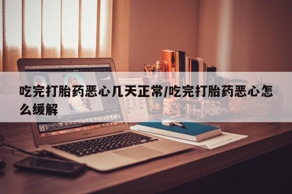 米非司酮片药店可以买吗吃完打胎药恶心几天正常/吃完打胎药恶心怎么缓解