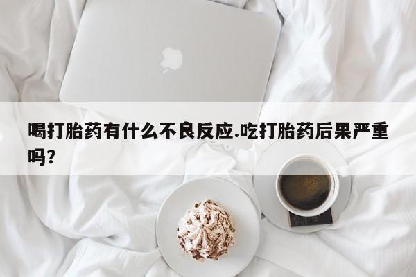 米非司酮片药店可以买吗喝打胎药有什么不良反应.吃打胎药后果严重吗？