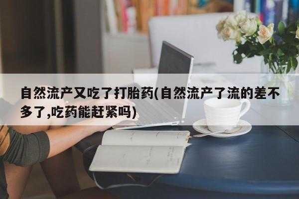 米非司酮片药店可以买吗自然流产又吃了打胎药(自然流产了流的差不多了,吃药能赶紧吗)