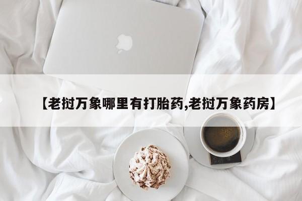 米非司酮片药店可以买吗【老挝万象哪里有打胎药,老挝万象药房】