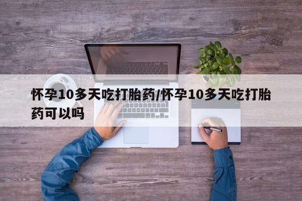 米非司酮片药店可以买吗怀孕10多天吃打胎药/怀孕10多天吃打胎药可以吗