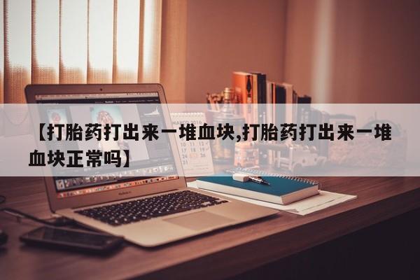 米非司酮片药店可以买吗【打胎药打出来一堆血块,打胎药打出来一堆血块正常吗】