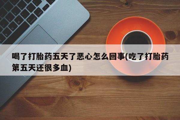 米非司酮片药店可以买吗喝了打胎药五天了恶心怎么回事(吃了打胎药第五天还很多血)