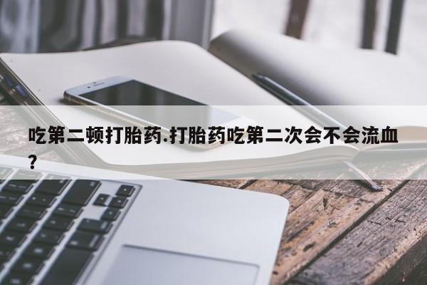 米非司酮片药店可以买吗吃第二顿打胎药.打胎药吃第二次会不会流血？