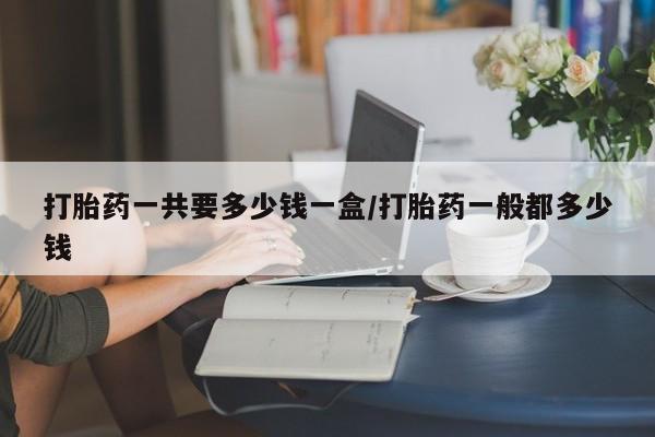 米非司酮片药店可以买吗打胎药一共要多少钱一盒/打胎药一般都多少钱