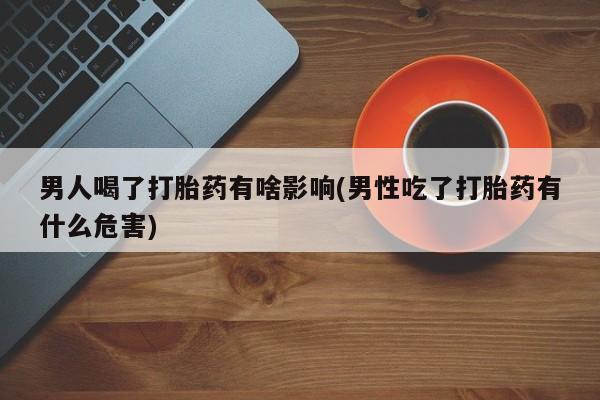 米非司酮片药店可以买吗男人喝了打胎药有啥影响(男性吃了打胎药有什么危害)