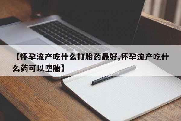 米非司酮片药店可以买吗【怀孕流产吃什么打胎药最好,怀孕流产吃什么药可以堕胎】