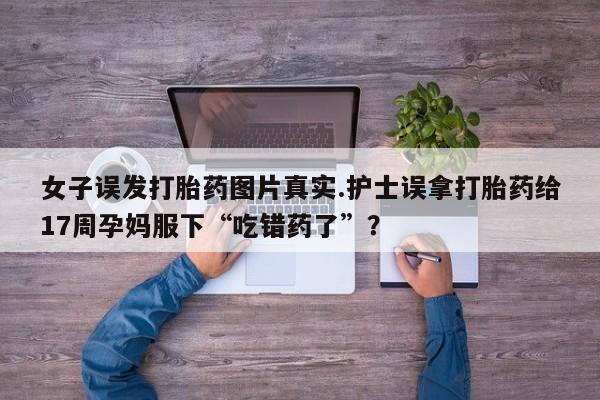 米非司酮片药店可以买吗女子误发打胎药图片真实.护士误拿打胎药给17周孕妈服下“吃错药了”？
