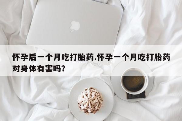 米非司酮片药店可以买吗怀孕后一个月吃打胎药.怀孕一个月吃打胎药对身体有害吗？