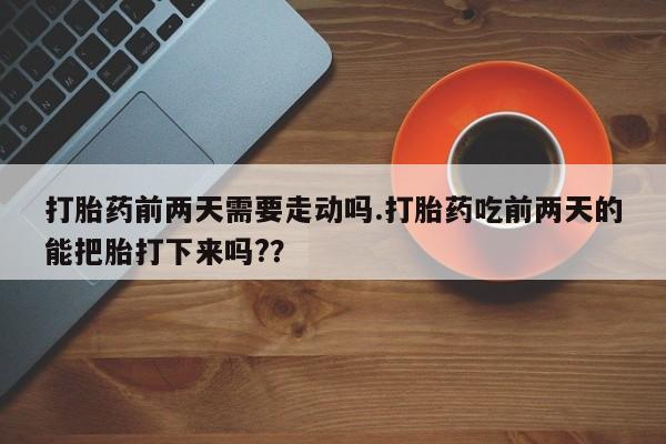 米非司酮片药店可以买吗打胎药前两天需要走动吗.打胎药吃前两天的能把胎打下来吗?？
