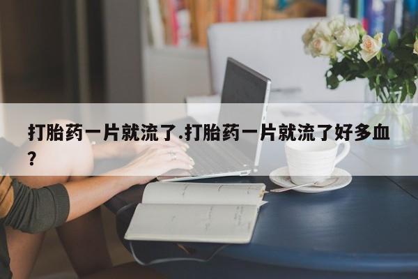 米非司酮片药店可以买吗打胎药一片就流了.打胎药一片就流了好多血？