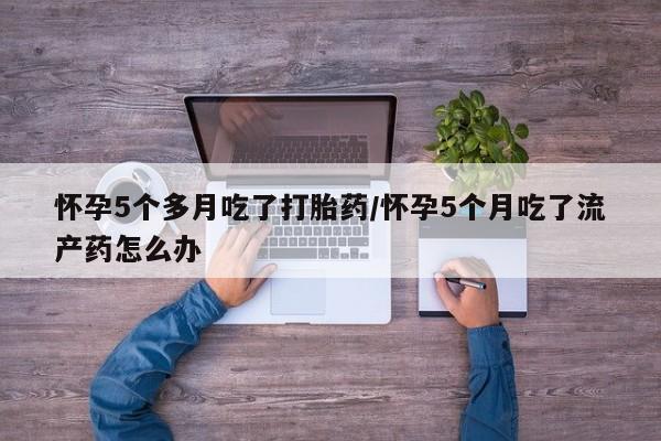 米非司酮片药店可以买吗怀孕5个多月吃了打胎药/怀孕5个月吃了流产药怎么办