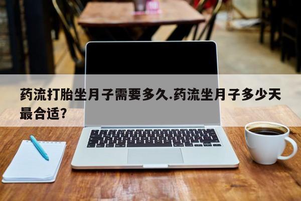 米非司酮片药店可以买吗药流打胎坐月子需要多久.药流坐月子多少天最合适？
