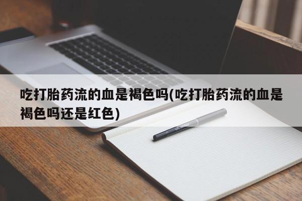 米非司酮片药店可以买吗吃打胎药流的血是褐色吗(吃打胎药流的血是褐色吗还是红色)