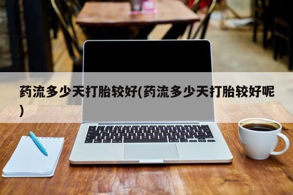 米非司酮片药店可以买吗药流多少天打胎较好(药流多少天打胎较好呢)
