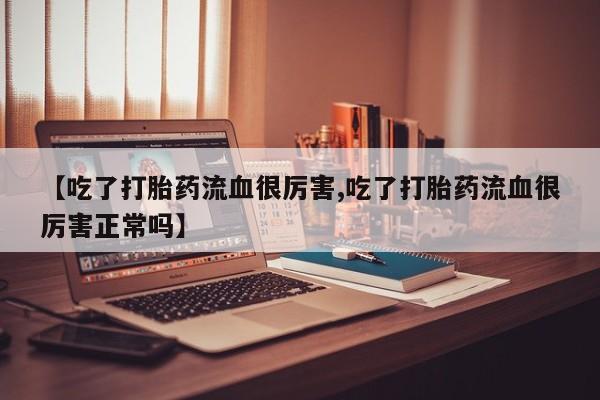 米非司酮片药店可以买吗【吃了打胎药流血很厉害,吃了打胎药流血很厉害正常吗】