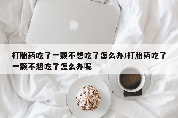 米非司酮片药店可以买吗打胎药吃了一颗不想吃了怎么办/打胎药吃了一颗不想吃了怎么办呢