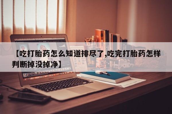 米非司酮片药店可以买吗【吃打胎药怎么知道排尽了,吃完打胎药怎样判断掉没掉净】