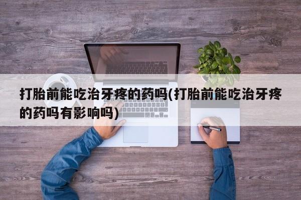 米非司酮片药店可以买吗打胎前能吃治牙疼的药吗(打胎前能吃治牙疼的药吗有影响吗)