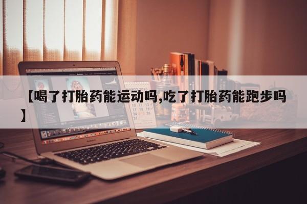 米非司酮片药店可以买吗【喝了打胎药能运动吗,吃了打胎药能跑步吗】