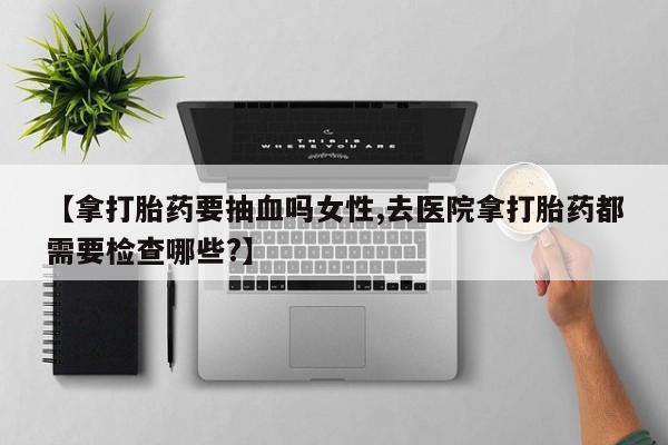米非司酮片药店可以买吗【拿打胎药要抽血吗女性,去医院拿打胎药都需要检查哪些?】