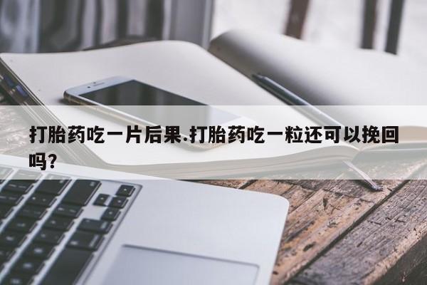 米非司酮片药店可以买吗打胎药吃一片后果.打胎药吃一粒还可以挽回吗？