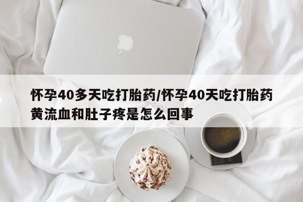 米非司酮片药店可以买吗怀孕40多天吃打胎药/怀孕40天吃打胎药黄流血和肚子疼是怎么回事