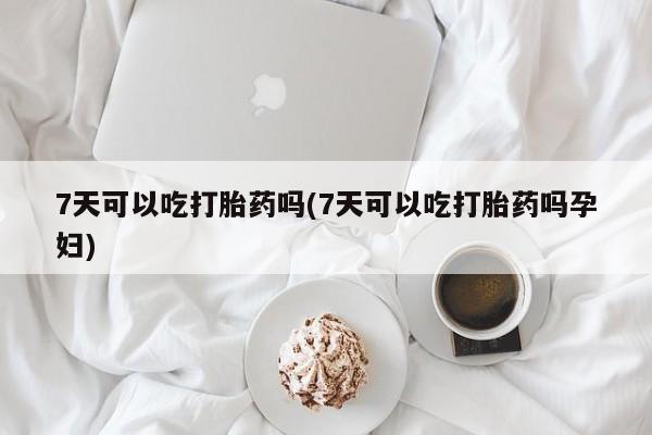 米非司酮片药店可以买吗7天可以吃打胎药吗(7天可以吃打胎药吗孕妇)