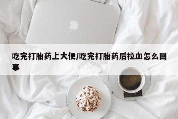 米非司酮片药店可以买吗吃完打胎药上大便/吃完打胎药后拉血怎么回事