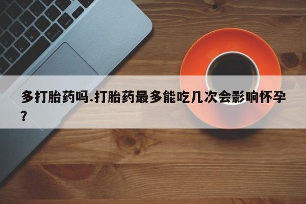 米非司酮片药店可以买吗多打胎药吗.打胎药最多能吃几次会影响怀孕？