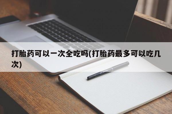 米非司酮片药店可以买吗打胎药可以一次全吃吗(打胎药最多可以吃几次)