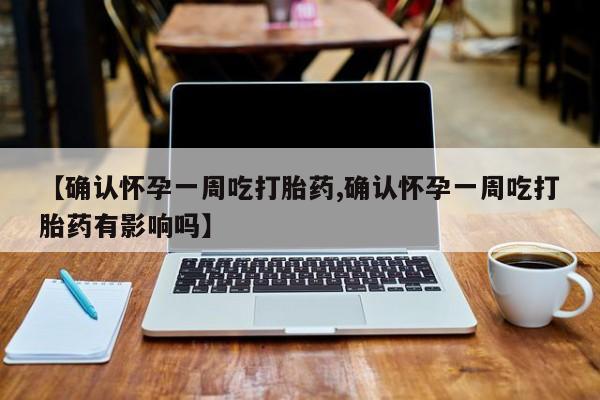 米非司酮片药店可以买吗【确认怀孕一周吃打胎药,确认怀孕一周吃打胎药有影响吗】