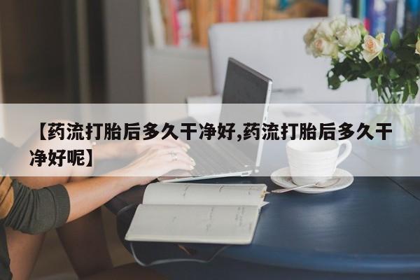 米非司酮片药店可以买吗【药流打胎后多久干净好,药流打胎后多久干净好呢】