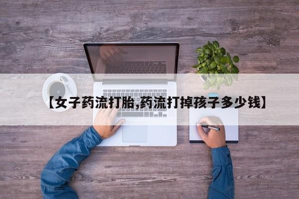 米非司酮片药店可以买吗【女子药流打胎,药流打掉孩子多少钱】