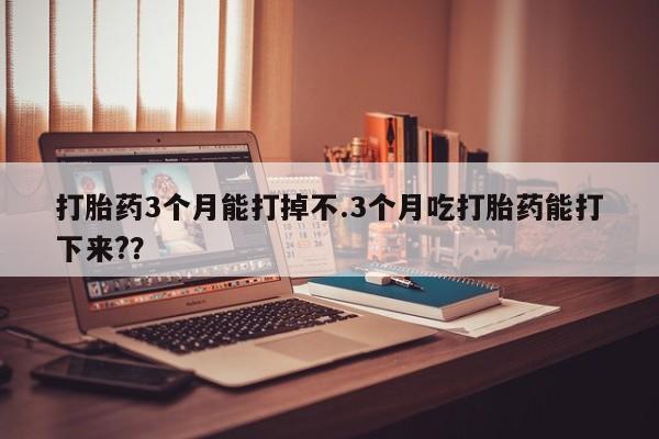 米非司酮片药店可以买吗打胎药3个月能打掉不.3个月吃打胎药能打下来?？