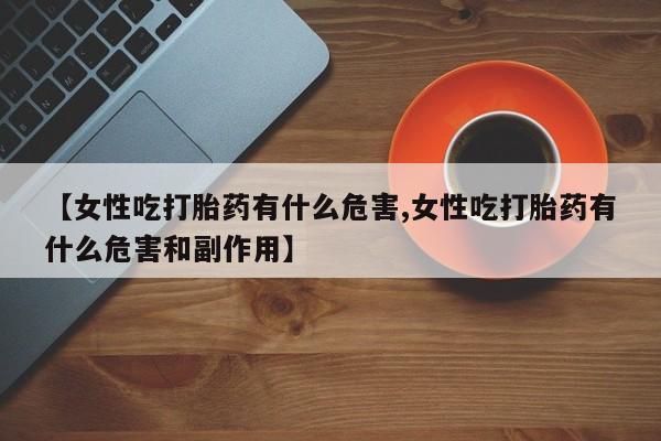 米非司酮片药店可以买吗【女性吃打胎药有什么危害,女性吃打胎药有什么危害和副作用】
