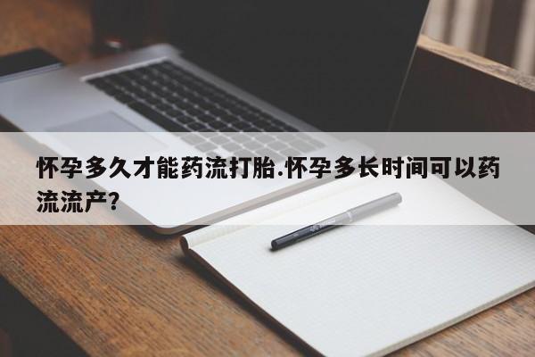 米非司酮片药店可以买吗怀孕多久才能药流打胎.怀孕多长时间可以药流流产？
