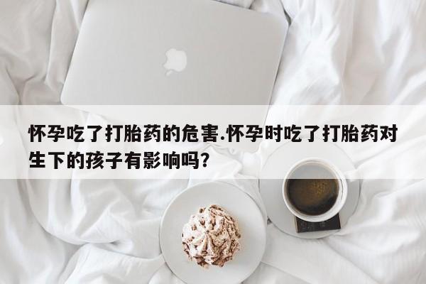 米非司酮片药店可以买吗怀孕吃了打胎药的危害.怀孕时吃了打胎药对生下的孩子有影响吗？