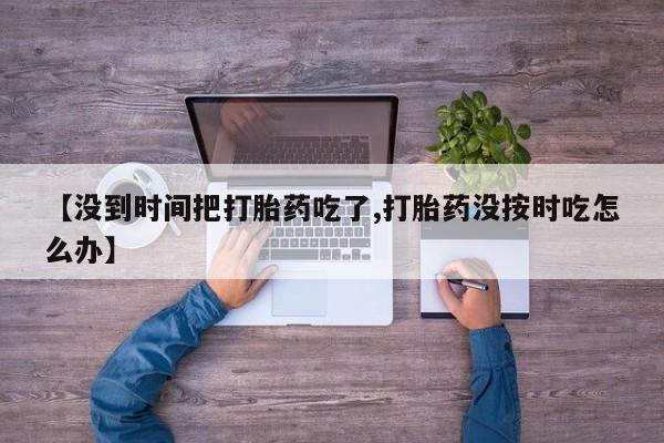 米非司酮片药店可以买吗【没到时间把打胎药吃了,打胎药没按时吃怎么办】