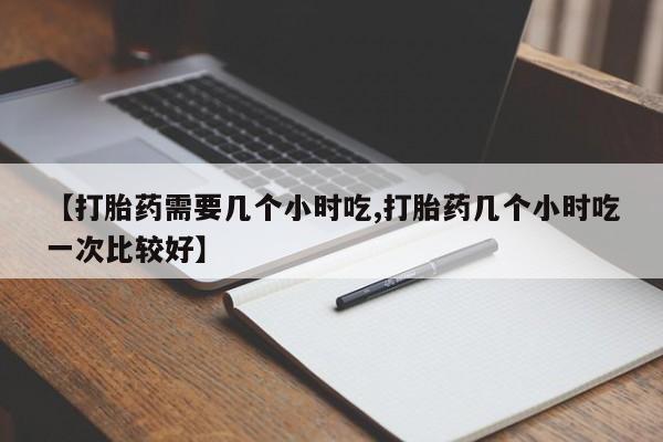 米非司酮片药店可以买吗【打胎药需要几个小时吃,打胎药几个小时吃一次比较好】